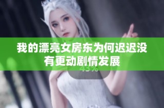 我的漂亮女房东为何迟迟没有更动剧情发展