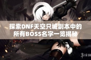 探索DNF天空只城副本中的所有BOSS名字一览揭秘