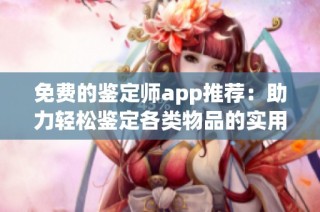 免费的鉴定师app推荐：助力轻松鉴定各类物品的实用工具