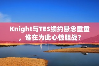 Knight与TES续约悬念重重，谁在为此心惊胆战？