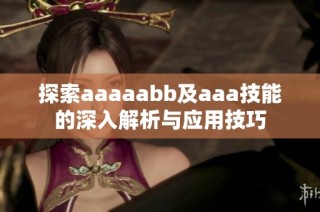 探索aaaaabb及aaa技能的深入解析与应用技巧