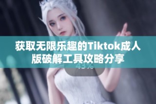 获取无限乐趣的Tiktok成人版破解工具攻略分享