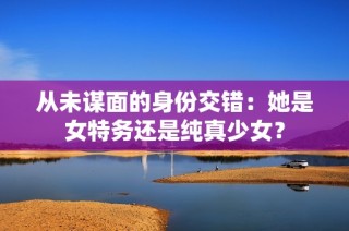 从未谋面的身份交错：她是女特务还是纯真少女？