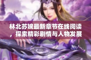 林北苏婉最新章节在线阅读，探索精彩剧情与人物发展