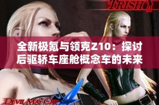 全新极氪与领克Z10：探讨后驱轿车座舱概念车的未来发展