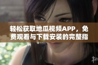 轻松获取地瓜视频APP，免费观看与下载安装的完整指南