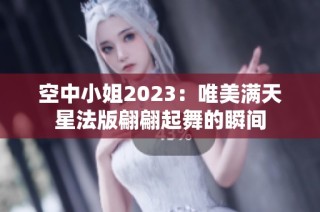 空中小姐2023：唯美满天星法版翩翩起舞的瞬间