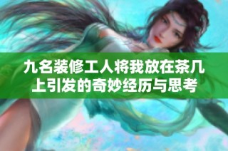 九名装修工人将我放在茶几上引发的奇妙经历与思考