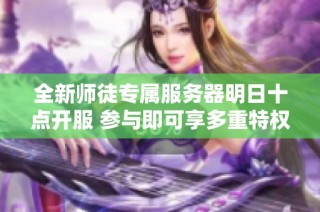 全新师徒专属服务器明日十点开服 参与即可享多重特权奖励