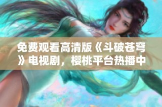 免费观看高清版《斗破苍穹》电视剧，樱桃平台热播中