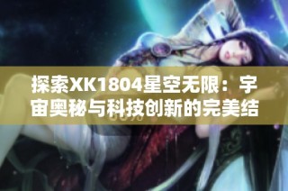 探索XK1804星空无限：宇宙奥秘与科技创新的完美结合