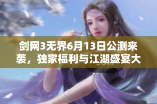 剑网3无界6月13日公测来袭，独家福利与江湖盛宴大揭秘！