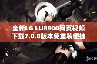 全新LG LU8800网页视频下载7.0.0版本免重装便捷获取视频资源