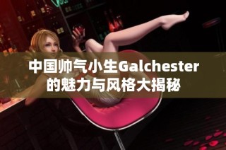 中国帅气小生Galchester的魅力与风格大揭秘