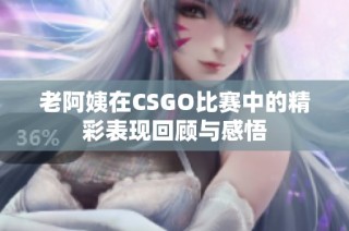 老阿姨在CSGO比赛中的精彩表现回顾与感悟