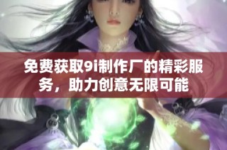 免费获取9i制作厂的精彩服务，助力创意无限可能