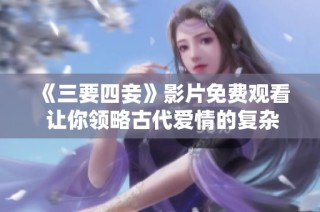 《三要四妾》影片免费观看 让你领略古代爱情的复杂与多元