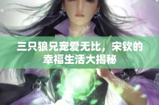 三只狼兄宠爱无比，宋钦的幸福生活大揭秘