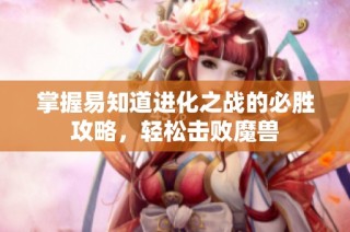 掌握易知道进化之战的必胜攻略，轻松击败魔兽