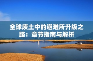 全球废土中的避难所升级之路：章节指南与解析