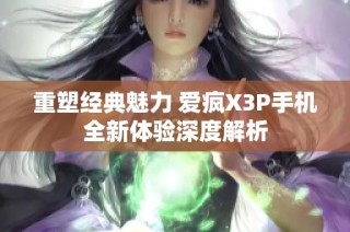 重塑经典魅力 爱疯X3P手机全新体验深度解析