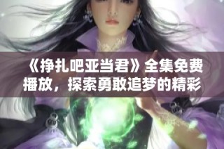 《挣扎吧亚当君》全集免费播放，探索勇敢追梦的精彩故事