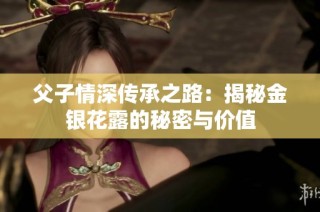 父子情深传承之路：揭秘金银花露的秘密与价值