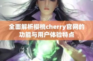 全面解析樱桃cherry官网的功能与用户体验特点