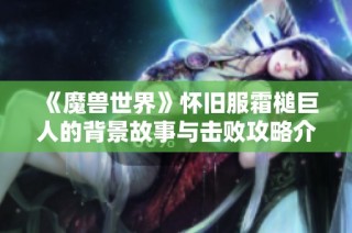 《魔兽世界》怀旧服霜槌巨人的背景故事与击败攻略介绍