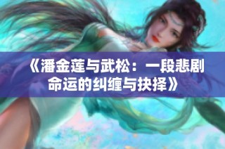 《潘金莲与武松：一段悲剧命运的纠缠与抉择》