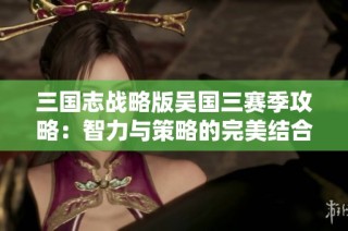 三国志战略版吴国三赛季攻略：智力与策略的完美结合