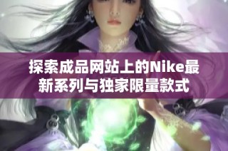 探索成品网站上的Nike最新系列与独家限量款式