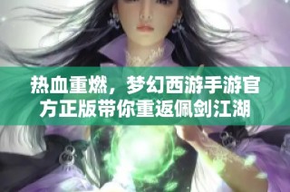 热血重燃，梦幻西游手游官方正版带你重返佩剑江湖