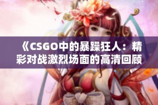 《CSGO中的暴躁狂人：精彩对战激烈场面的高清回顾》