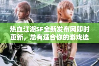 热血江湖SF全新发布网即时更新，总有适合你的游戏选择!