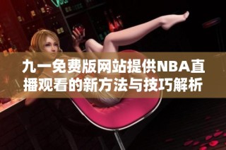 九一免费版网站提供NBA直播观看的新方法与技巧解析