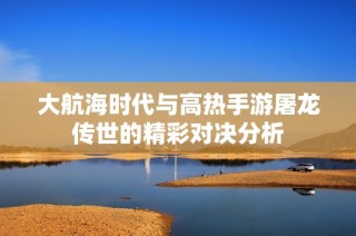 大航海时代与高热手游屠龙传世的精彩对决分析