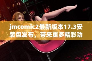 jmcomic2最新版本17.3安装包发布，带来更多精彩功能与优化