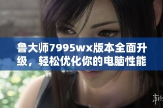 鲁大师7995wx版本全面升级，轻松优化你的电脑性能