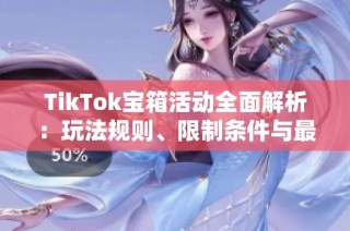 TikTok宝箱活动全面解析：玩法规则、限制条件与最佳策略分享