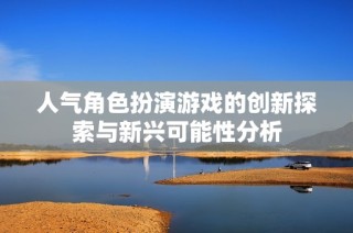 人气角色扮演游戏的创新探索与新兴可能性分析