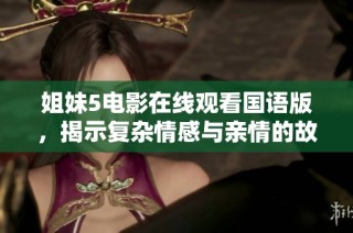 姐妹5电影在线观看国语版，揭示复杂情感与亲情的故事