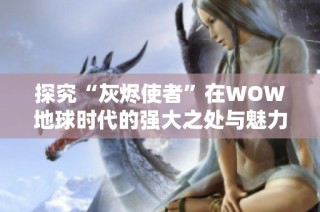 探究“灰烬使者”在WOW地球时代的强大之处与魅力所在