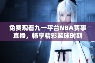 免费观看九一平台NBA赛事直播，畅享精彩篮球时刻