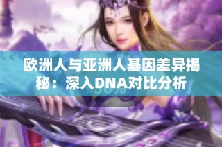 欧洲人与亚洲人基因差异揭秘：深入DNA对比分析