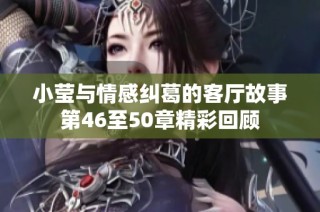 小莹与情感纠葛的客厅故事第46至50章精彩回顾