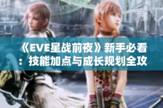 《EVE星战前夜》新手必看：技能加点与成长规划全攻略