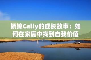 娇媳Cally的成长故事：如何在家庭中找到自我价值