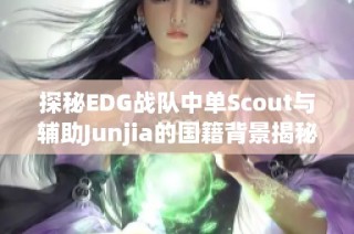 探秘EDG战队中单Scout与辅助Junjia的国籍背景揭秘