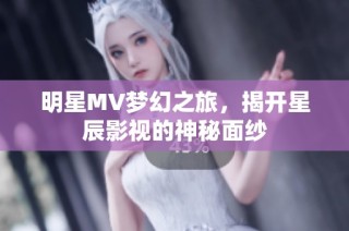 明星MV梦幻之旅，揭开星辰影视的神秘面纱